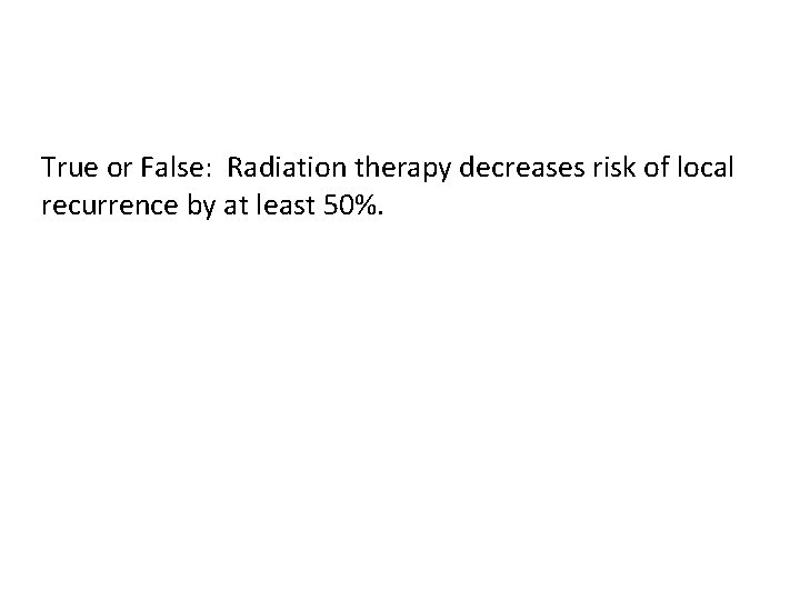  True or False: Radiation therapy decreases risk of local recurrence by at least