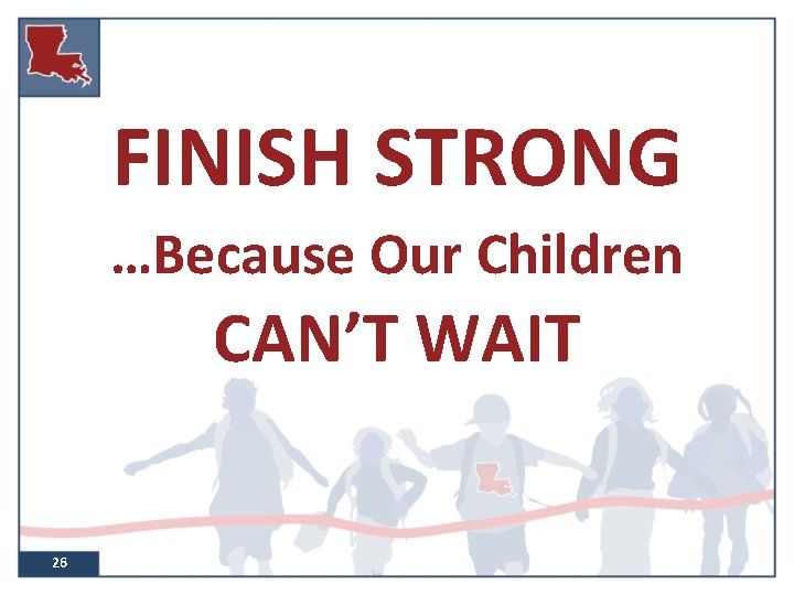 FINISH STRONG …Because Our Children CAN’T WAIT 26 