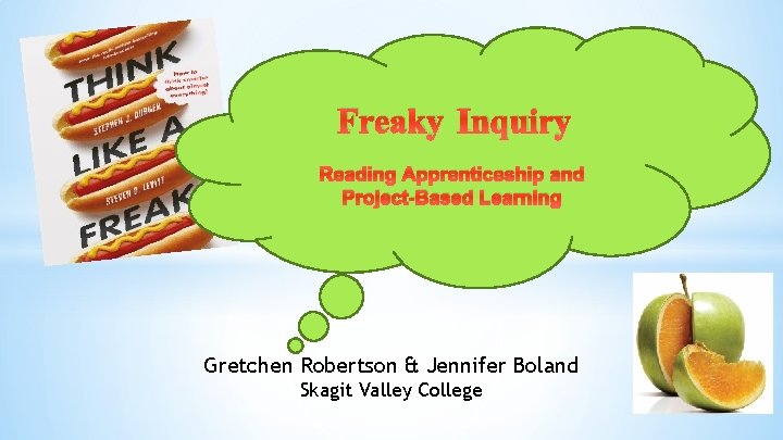 Freaky Inquiry Reading Apprenticeship and Project-Based Learning Gretchen Robertson & Jennifer Boland Skagit Valley