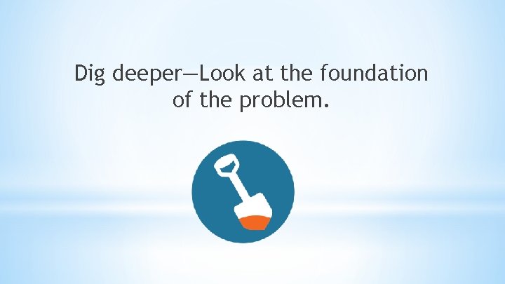 Dig deeper—Look at the foundation of the problem. 