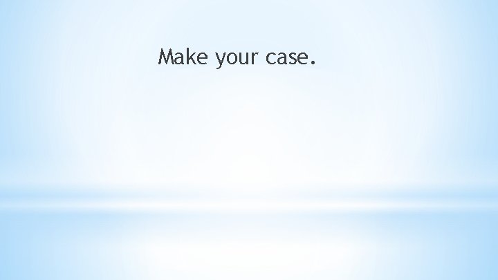 Make your case. 