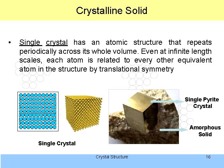 Crystalline Solid • Single crystal has an atomic structure that repeats periodically across its
