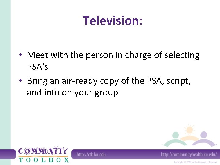 Television: • Meet with the person in charge of selecting PSA's • Bring an