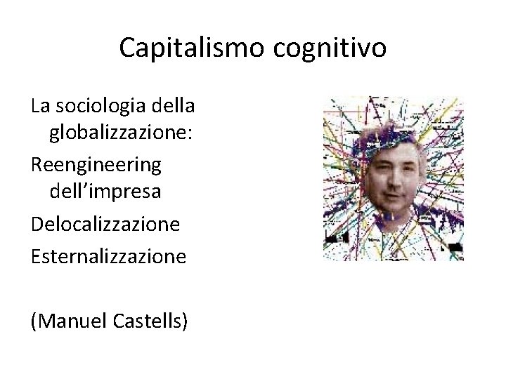 Capitalismo cognitivo La sociologia della globalizzazione: Reengineering dell’impresa Delocalizzazione Esternalizzazione (Manuel Castells) 