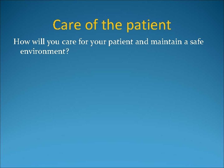 Care of the patient How will you care for your patient and maintain a