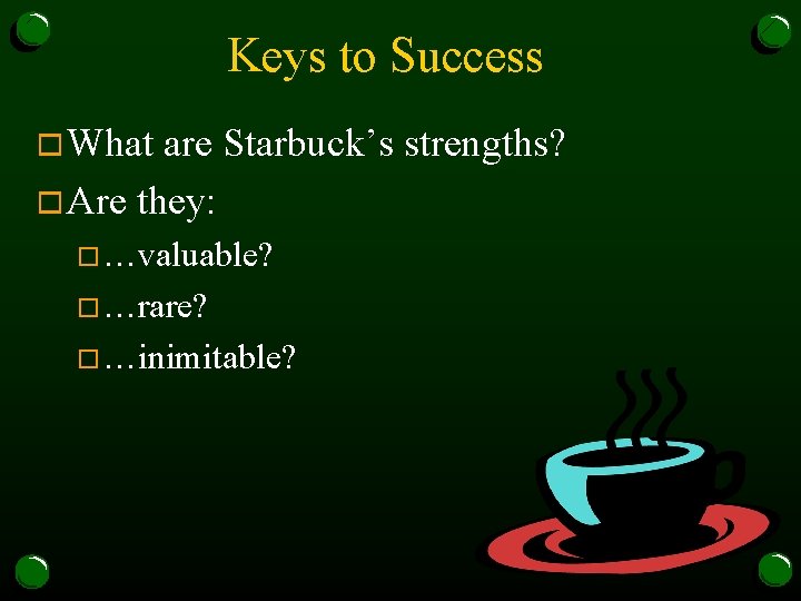 Keys to Success o What are Starbuck’s strengths? o Are they: o…valuable? o…rare? o…inimitable?