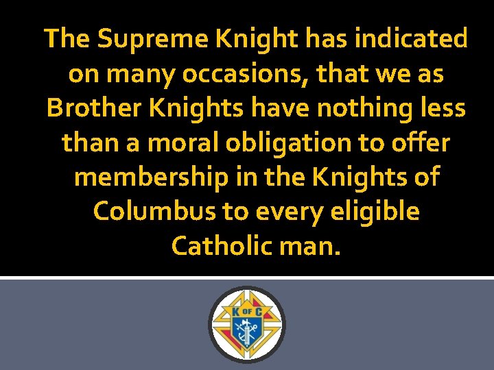 The Supreme Knight has indicated on many occasions, that we as Brother Knights have