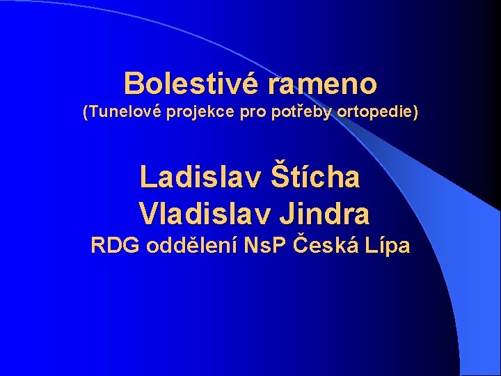 Bolestivé rameno (Tunelové projekce pro potřeby ortopedie) Ladislav Štícha Vladislav Jindra RDG oddělení Ns.