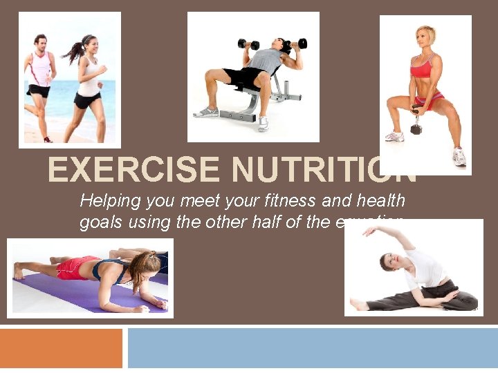 EXERCISE NUTRITION Helping you meet your fitness and health goals using the other half