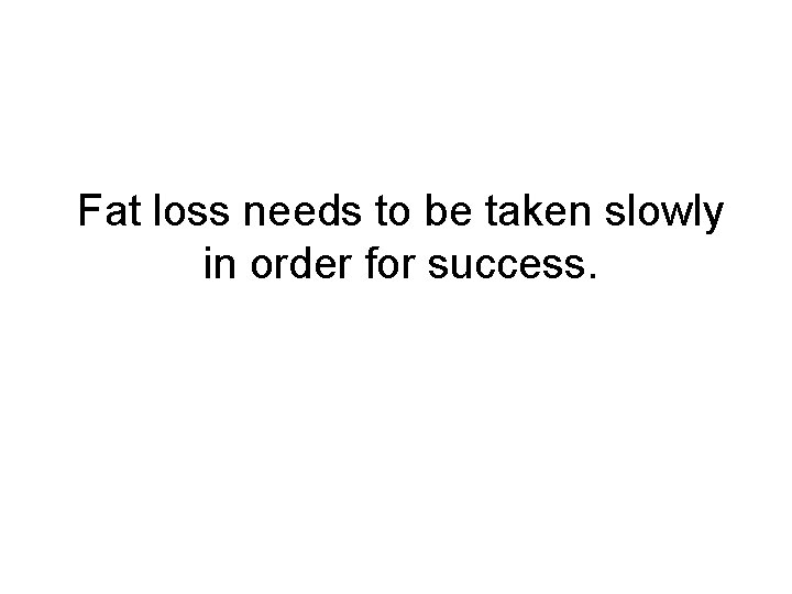Fat loss needs to be taken slowly in order for success. 