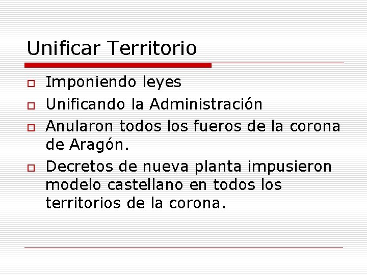 Unificar Territorio o o Imponiendo leyes Unificando la Administración Anularon todos los fueros de