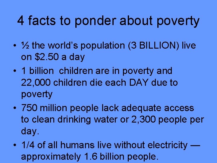 4 facts to ponder about poverty • ½ the world’s population (3 BILLION) live