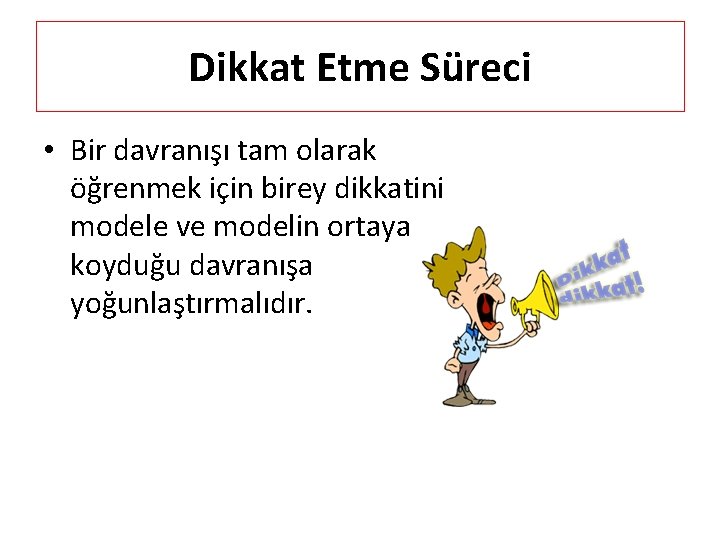 Dikkat Etme Süreci • Bir davranışı tam olarak öğrenmek için birey dikkatini modele ve