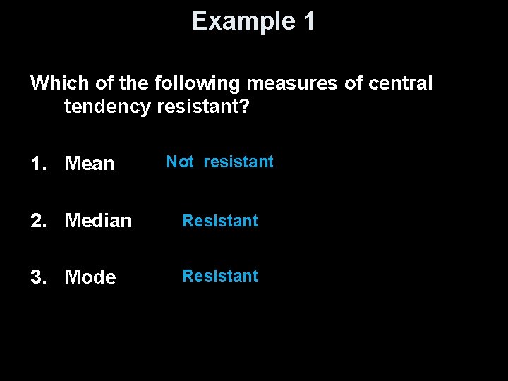 Example 1 Which of the following measures of central tendency resistant? 1. Mean Not