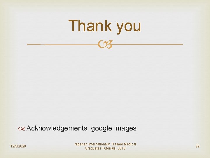 Thank you Acknowledgements: google images 12/5/2020 Nigerian Internationally Trained Medical Graduates Tutorials, 2018 29