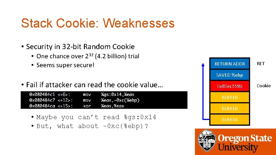 Stack Cookie: Weaknesses • Security in 32 -bit Random Cookie • One chance over