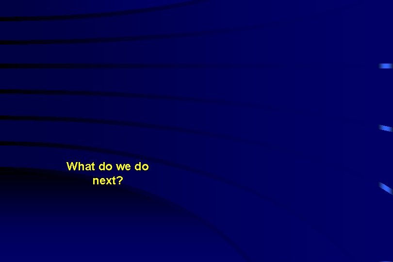 What do we do next? 