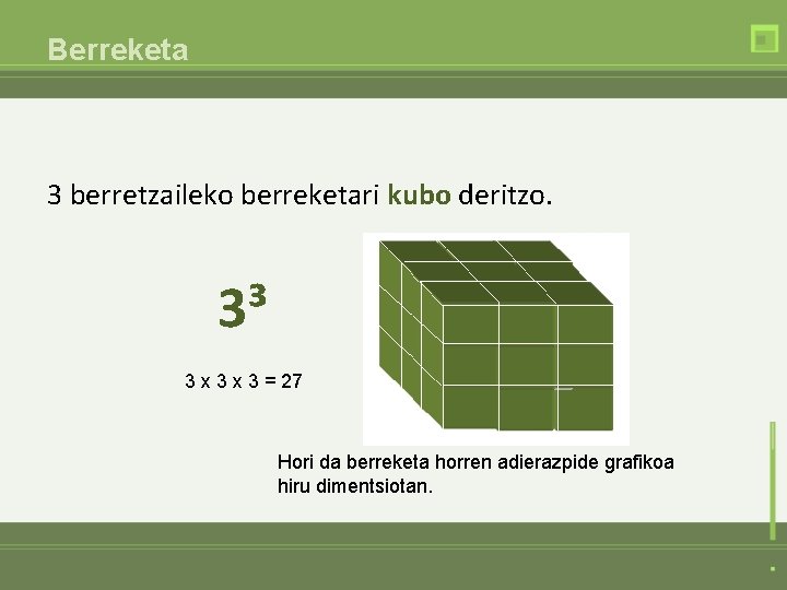 Berreketa 3 berretzaileko berreketari kubo deritzo. 3³ 3 x 3 = 27 Hori da