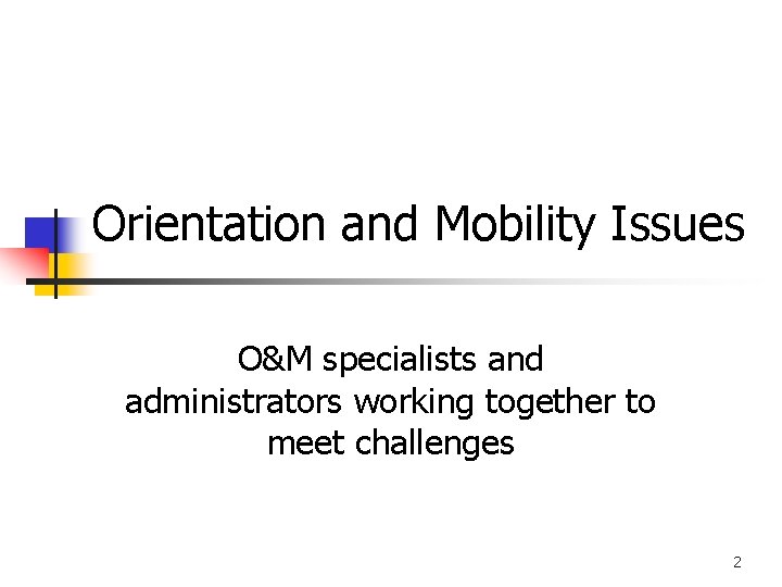 Orientation and Mobility Issues O&M specialists and administrators working together to meet challenges 2