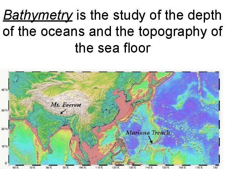 Bathymetry is the study of the depth of the oceans and the topography of