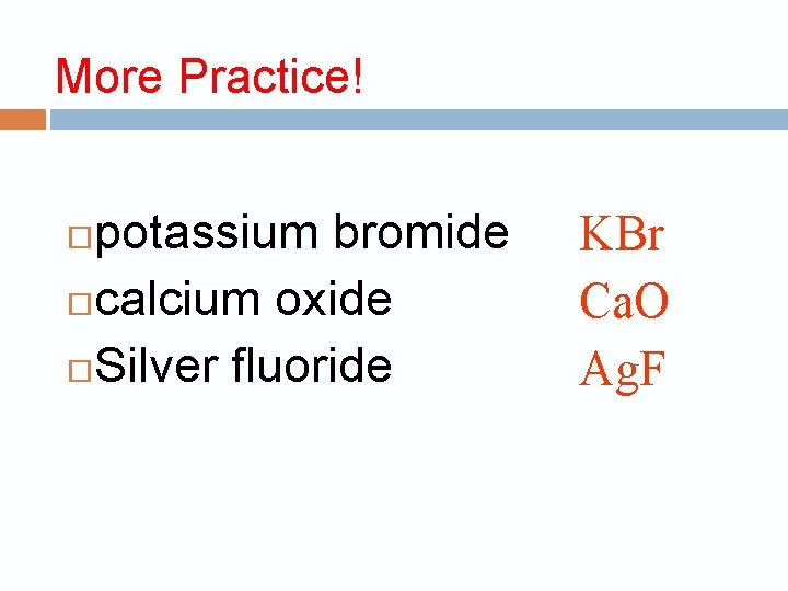 More Practice! potassium bromide calcium oxide Silver fluoride KBr Ca. O Ag. F 