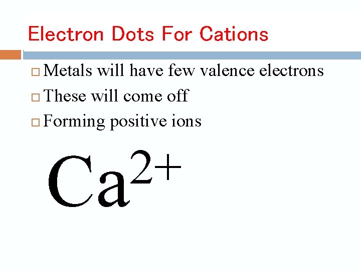 Electron Dots For Cations Metals will have few valence electrons These will come off