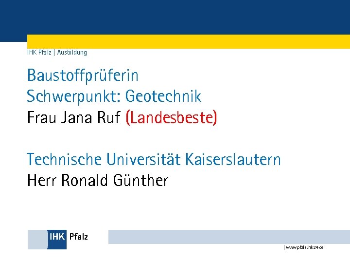 IHK Pfalz | Ausbildung Baustoffprüferin Schwerpunkt: Geotechnik Frau Jana Ruf (Landesbeste) Technische Universität Kaiserslautern