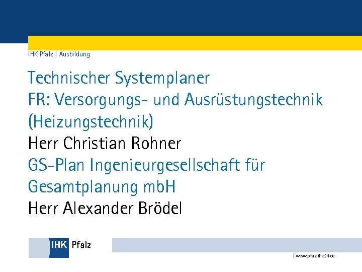 IHK Pfalz | Ausbildung Technischer Systemplaner FR: Versorgungs- und Ausrüstungstechnik (Heizungstechnik) Herr Christian Rohner