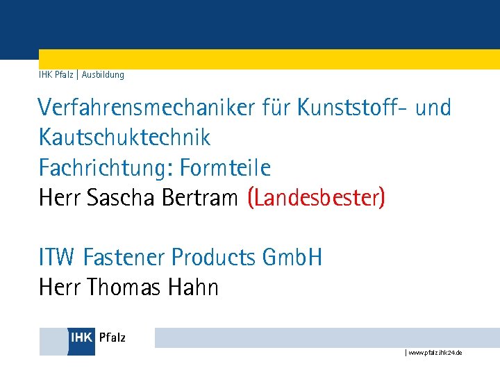 IHK Pfalz | Ausbildung Verfahrensmechaniker für Kunststoff- und Kautschuktechnik Fachrichtung: Formteile Herr Sascha Bertram