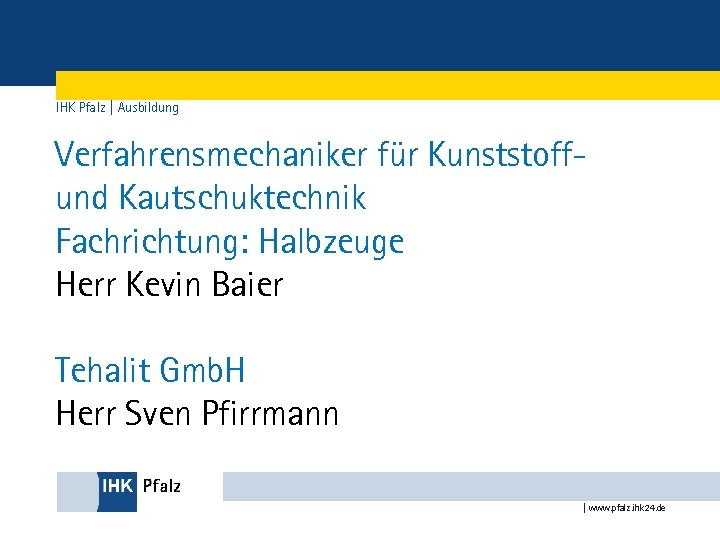 IHK Pfalz | Ausbildung Verfahrensmechaniker für Kunststoffund Kautschuktechnik Fachrichtung: Halbzeuge Herr Kevin Baier Tehalit