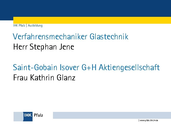 IHK Pfalz | Ausbildung Verfahrensmechaniker Glastechnik Herr Stephan Jene Saint-Gobain Isover G+H Aktiengesellschaft Frau