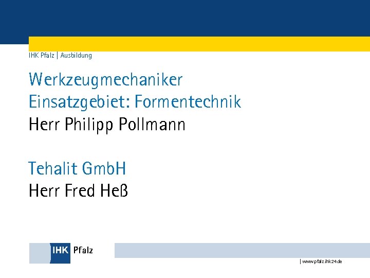 IHK Pfalz | Ausbildung Werkzeugmechaniker Einsatzgebiet: Formentechnik Herr Philipp Pollmann Tehalit Gmb. H Herr