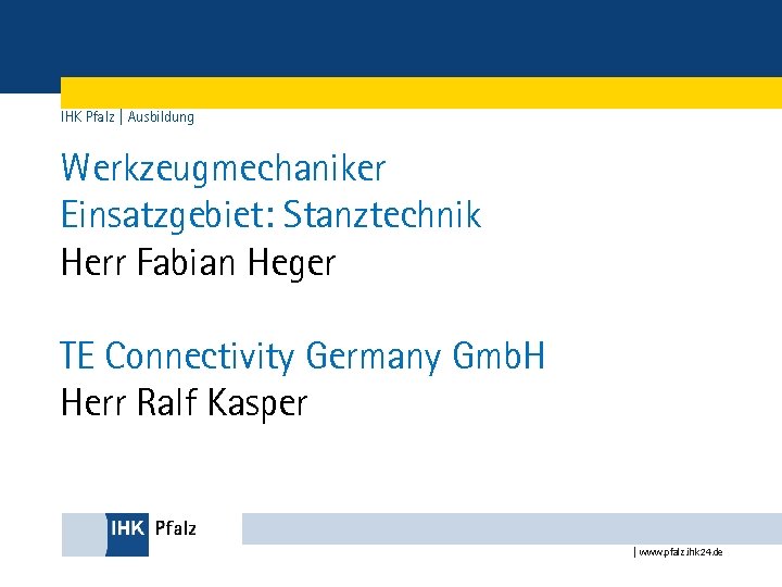 IHK Pfalz | Ausbildung Werkzeugmechaniker Einsatzgebiet: Stanztechnik Herr Fabian Heger TE Connectivity Germany Gmb.