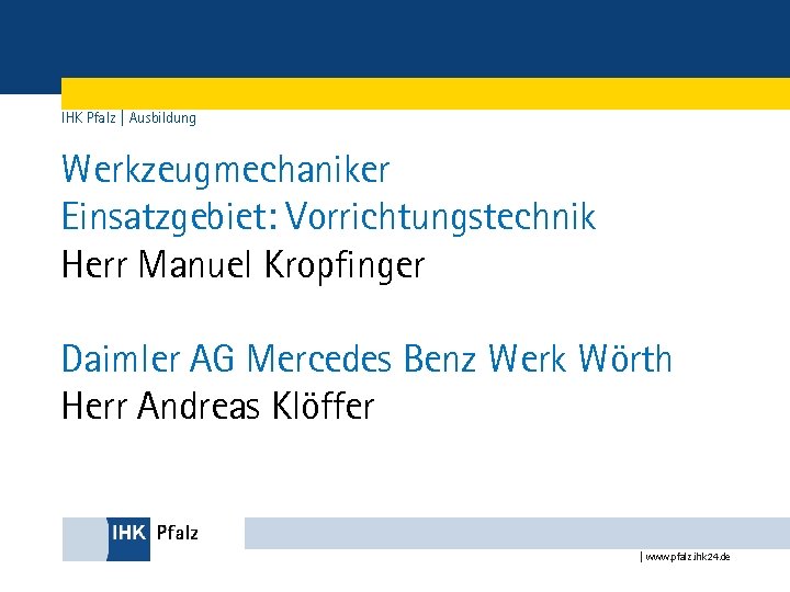 IHK Pfalz | Ausbildung Werkzeugmechaniker Einsatzgebiet: Vorrichtungstechnik Herr Manuel Kropfinger Daimler AG Mercedes Benz