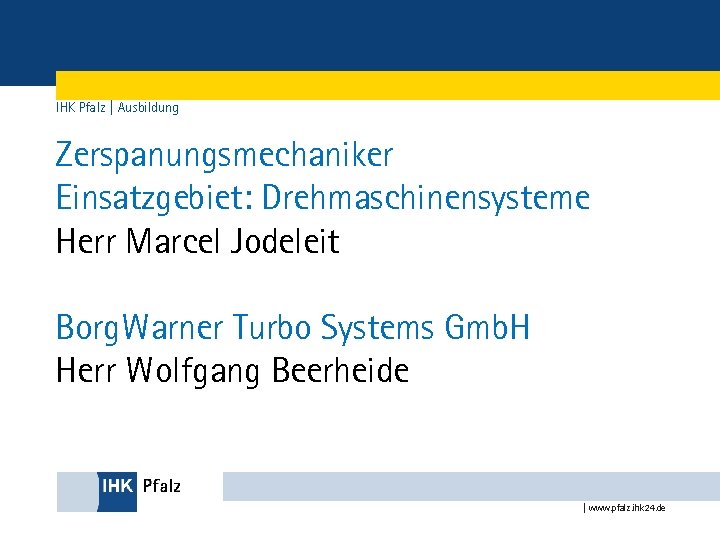 IHK Pfalz | Ausbildung Zerspanungsmechaniker Einsatzgebiet: Drehmaschinensysteme Herr Marcel Jodeleit Borg. Warner Turbo Systems