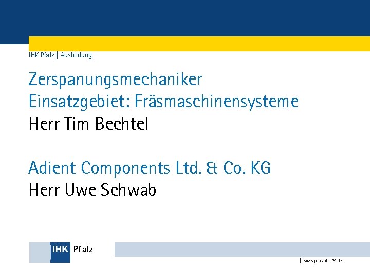 IHK Pfalz | Ausbildung Zerspanungsmechaniker Einsatzgebiet: Fräsmaschinensysteme Herr Tim Bechtel Adient Components Ltd. &