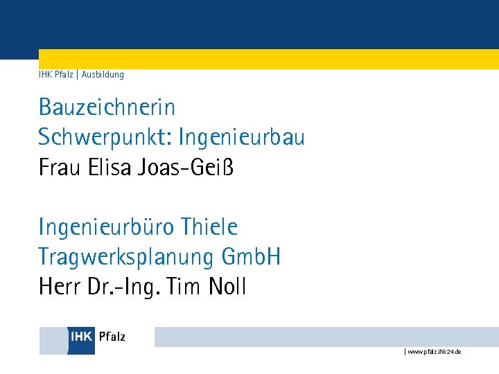IHK Pfalz | Ausbildung Bauzeichnerin Schwerpunkt: Ingenieurbau Frau Elisa Joas-Geiß Ingenieurbüro Thiele Tragwerksplanung Gmb.