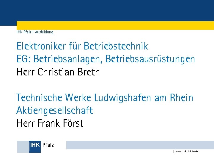 IHK Pfalz | Ausbildung Elektroniker für Betriebstechnik EG: Betriebsanlagen, Betriebsausrüstungen Herr Christian Breth Technische