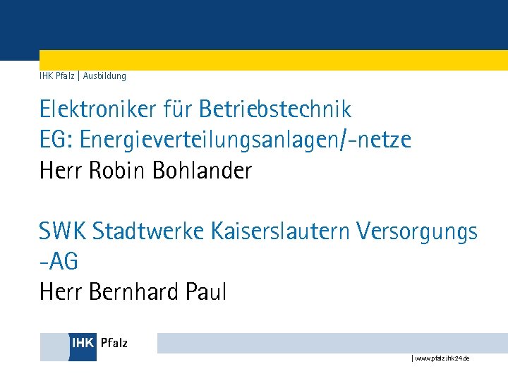 IHK Pfalz | Ausbildung Elektroniker für Betriebstechnik EG: Energieverteilungsanlagen/-netze Herr Robin Bohlander SWK Stadtwerke