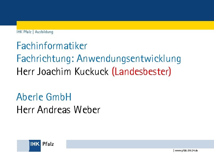 IHK Pfalz | Ausbildung Fachinformatiker Fachrichtung: Anwendungsentwicklung Herr Joachim Kuckuck (Landesbester) Aberle Gmb. H