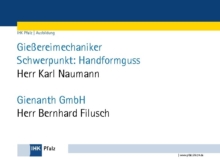 IHK Pfalz | Ausbildung Gießereimechaniker Schwerpunkt: Handformguss Herr Karl Naumann Gienanth Gmb. H Herr