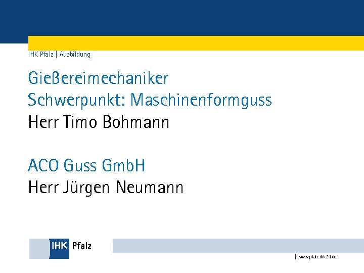 IHK Pfalz | Ausbildung Gießereimechaniker Schwerpunkt: Maschinenformguss Herr Timo Bohmann ACO Guss Gmb. H
