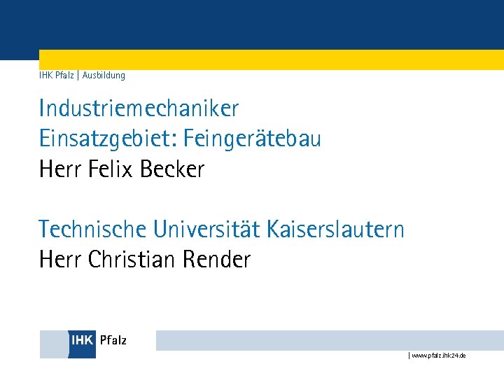 IHK Pfalz | Ausbildung Industriemechaniker Einsatzgebiet: Feingerätebau Herr Felix Becker Technische Universität Kaiserslautern Herr