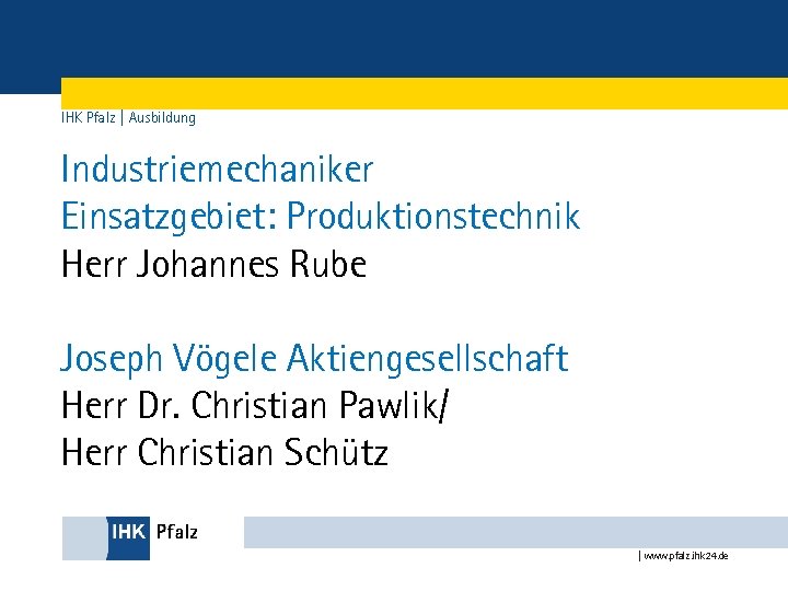 IHK Pfalz | Ausbildung Industriemechaniker Einsatzgebiet: Produktionstechnik Herr Johannes Rube Joseph Vögele Aktiengesellschaft Herr