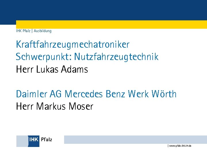 IHK Pfalz | Ausbildung Kraftfahrzeugmechatroniker Schwerpunkt: Nutzfahrzeugtechnik Herr Lukas Adams Daimler AG Mercedes Benz