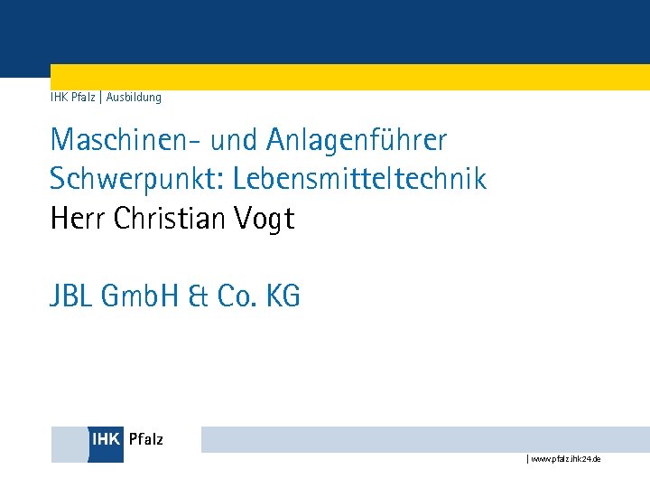 IHK Pfalz | Ausbildung Maschinen- und Anlagenführer Schwerpunkt: Lebensmitteltechnik Herr Christian Vogt JBL Gmb.