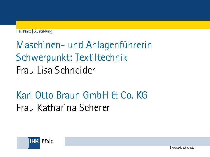 IHK Pfalz | Ausbildung Maschinen- und Anlagenführerin Schwerpunkt: Textiltechnik Frau Lisa Schneider Karl Otto