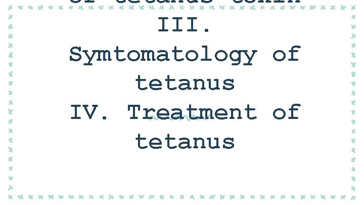 of tetanus toxin III. Symtomatology of tetanus IV. Treatment of tetanus 