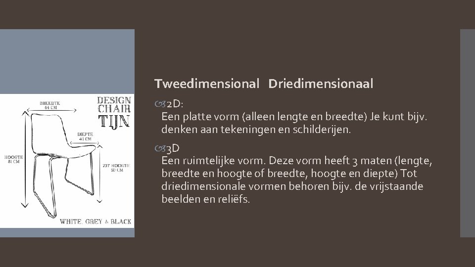 Tweedimensional Driedimensionaal 2 D: Een platte vorm (alleen lengte en breedte) Je kunt bijv.