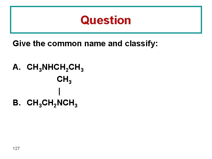 Question Give the common name and classify: A. CH 3 NHCH 2 CH 3